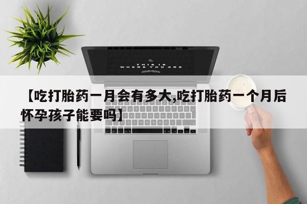 怀孕可以自己买药流吗【吃打胎药一月会有多大,吃打胎药一个月后怀孕孩子能要吗】