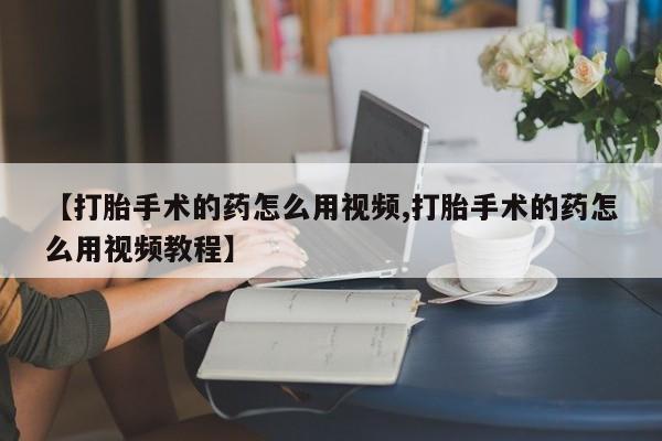 怀孕可以自己买药流吗【打胎手术的药怎么用视频,打胎手术的药怎么用视频教程】