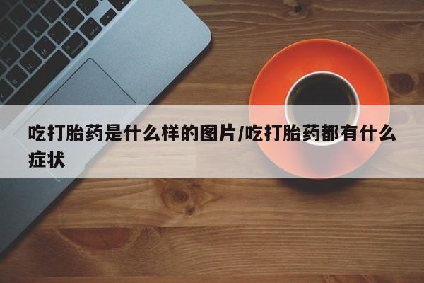 怀孕可以自己买药流吗吃打胎药是什么样的图片/吃打胎药都有什么症状