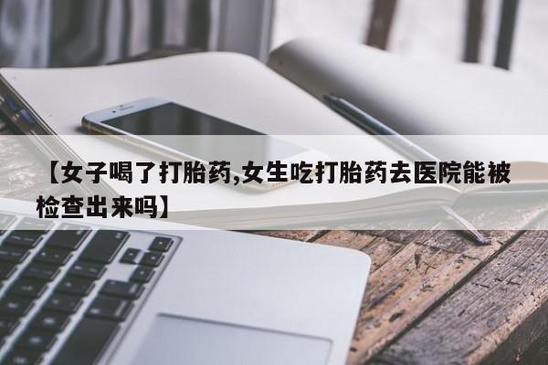 怀孕可以自己买药流吗【女子喝了打胎药,女生吃打胎药去医院能被检查出来吗】