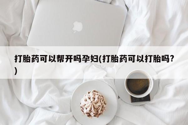 怀孕可以自己买药流吗打胎药可以帮开吗孕妇(打胎药可以打胎吗?)
