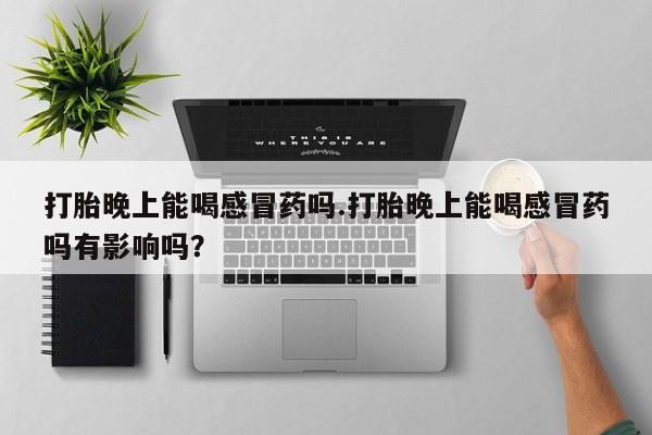 怀孕可以自己买药流吗打胎晚上能喝感冒药吗.打胎晚上能喝感冒药吗有影响吗？