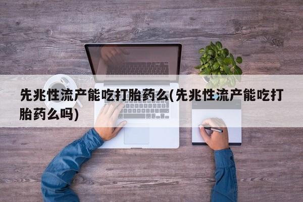 怀孕可以自己买药流吗先兆性流产能吃打胎药么(先兆性流产能吃打胎药么吗)