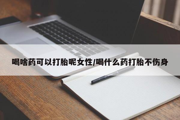 怀孕可以自己买药流吗喝啥药可以打胎呢女性/喝什么药打胎不伤身