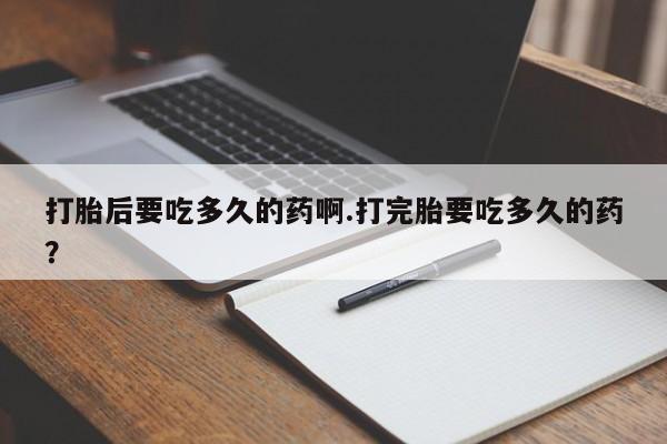 怀孕可以自己买药流吗打胎后要吃多久的药啊.打完胎要吃多久的药？
