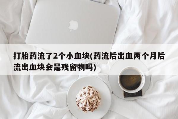 怀孕可以自己买药流吗打胎药流了2个小血块(药流后出血两个月后流出血块会是残留物吗)