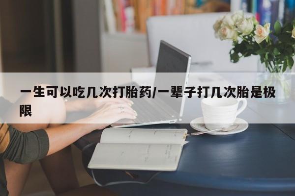 怀孕可以自己买药流吗一生可以吃几次打胎药/一辈子打几次胎是极限