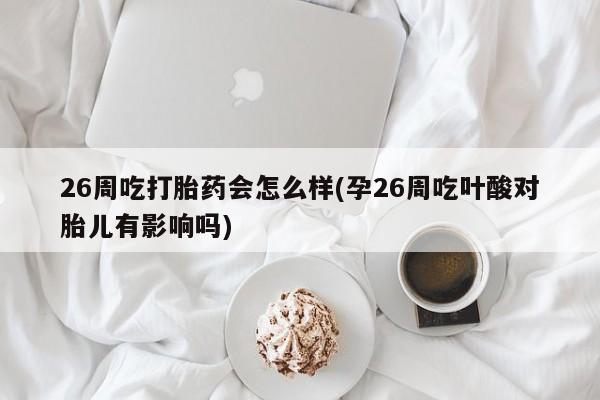 怀孕可以自己买药流吗26周吃打胎药会怎么样(孕26周吃叶酸对胎儿有影响吗)