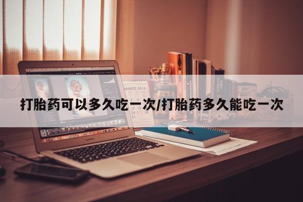 怀孕可以自己买药流吗打胎药可以多久吃一次/打胎药多久能吃一次