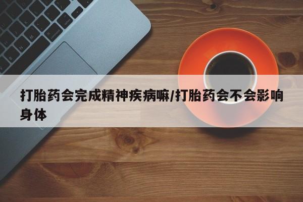 怀孕可以自己买药流吗打胎药会完成精神疾病嘛/打胎药会不会影响身体