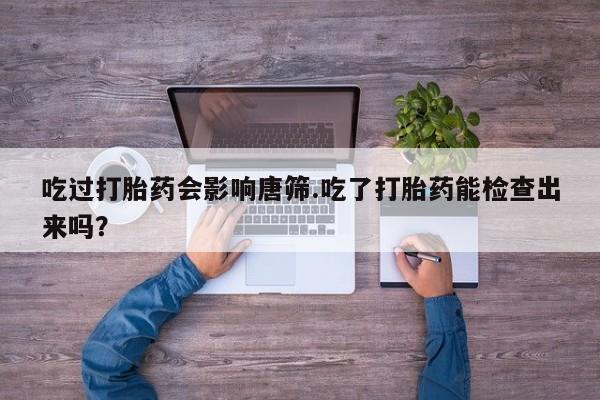 怀孕可以自己买药流吗吃过打胎药会影响唐筛.吃了打胎药能检查出来吗？