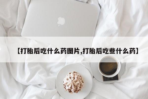 怀孕可以自己买药流吗【打胎后吃什么药图片,打胎后吃些什么药】