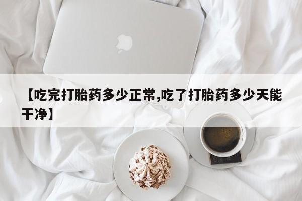 怀孕可以自己买药流吗【吃完打胎药多少正常,吃了打胎药多少天能干净】