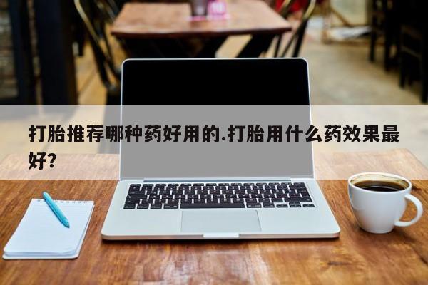 怀孕可以自己买药流吗打胎推荐哪种药好用的.打胎用什么药效果最好？