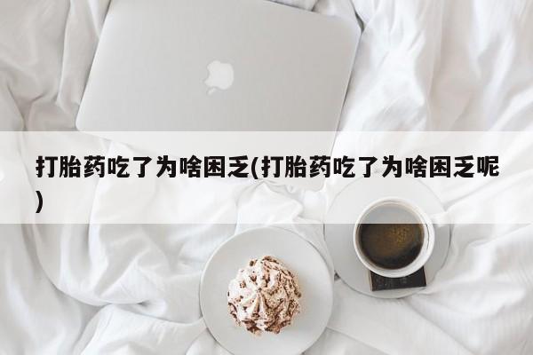怀孕可以自己买药流吗打胎药吃了为啥困乏(打胎药吃了为啥困乏呢)