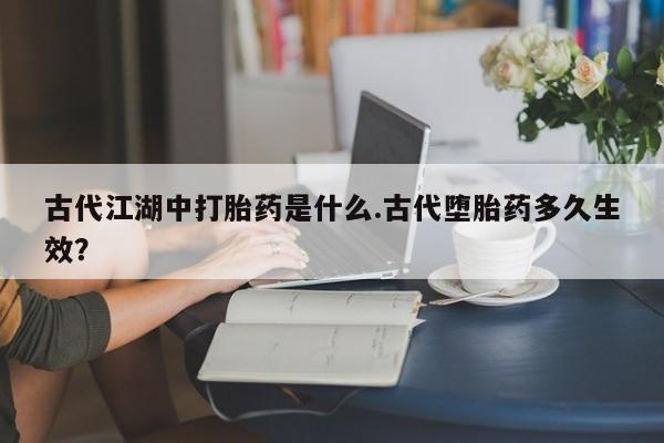 怀孕可以自己买药流吗古代江湖中打胎药是什么.古代堕胎药多久生效？