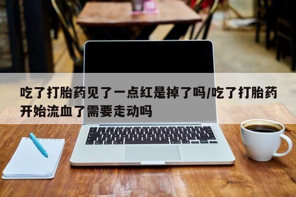 怀孕可以自己买药流吗吃了打胎药见了一点红是掉了吗/吃了打胎药开始流血了需要走动吗