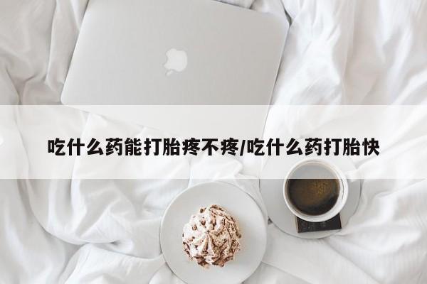 怀孕可以自己买药流吗吃什么药能打胎疼不疼/吃什么药打胎快