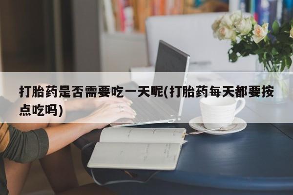 怀孕可以自己买药流吗打胎药是否需要吃一天呢(打胎药每天都要按点吃吗)