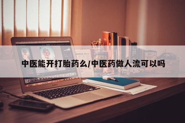 怀孕可以自己买药流吗中医能开打胎药么/中医药做人流可以吗