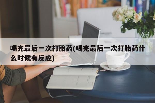 怀孕可以自己买药流吗喝完最后一次打胎药(喝完最后一次打胎药什么时候有反应)