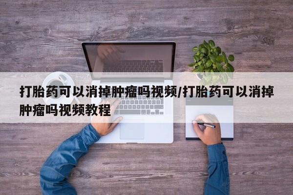 怀孕可以自己买药流吗打胎药可以消掉肿瘤吗视频/打胎药可以消掉肿瘤吗视频教程