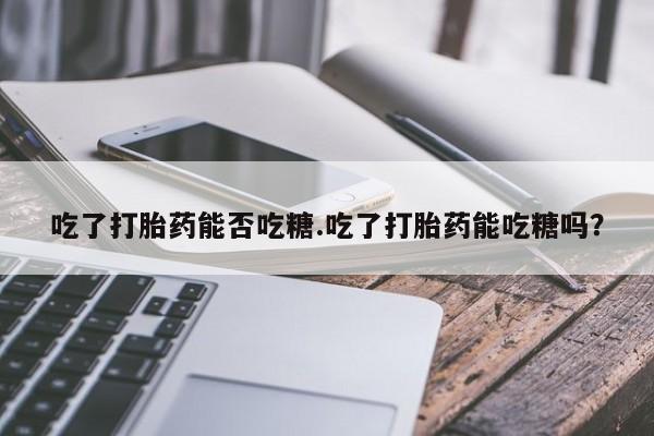 怀孕可以自己买药流吗吃了打胎药能否吃糖.吃了打胎药能吃糖吗？