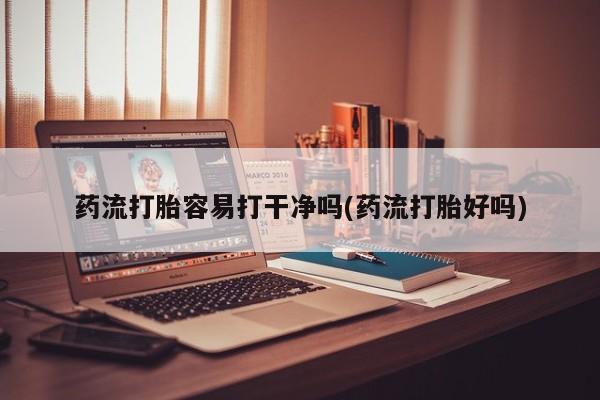 怀孕可以自己买药流吗药流打胎容易打干净吗(药流打胎好吗)