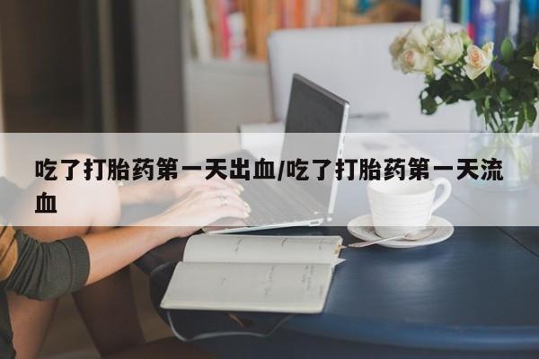 怀孕可以自己买药流吗吃了打胎药第一天出血/吃了打胎药第一天流血