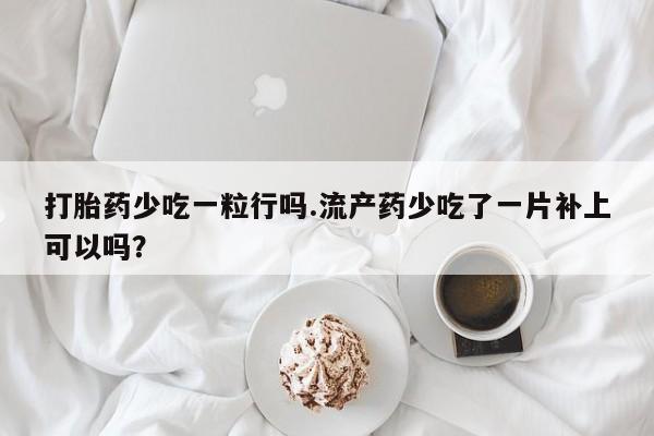怀孕可以自己买药流吗打胎药少吃一粒行吗.流产药少吃了一片补上可以吗？