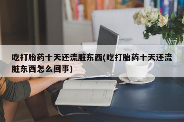 怀孕可以自己买药流吗吃打胎药十天还流脏东西(吃打胎药十天还流脏东西怎么回事)