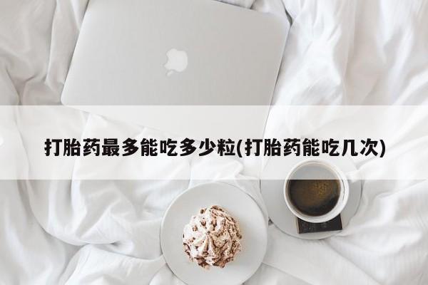 怀孕可以自己买药流吗打胎药最多能吃多少粒(打胎药能吃几次)