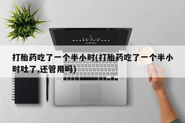 怀孕可以自己买药流吗打胎药吃了一个半小时(打胎药吃了一个半小时吐了,还管用吗)