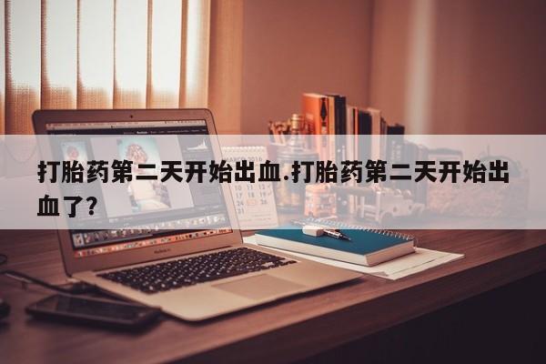 怀孕可以自己买药流吗打胎药第二天开始出血.打胎药第二天开始出血了？
