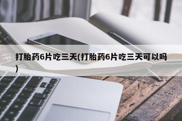 怀孕可以自己买药流吗打胎药6片吃三天(打胎药6片吃三天可以吗)