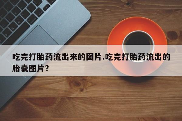 怀孕可以自己买药流吗吃完打胎药流出来的图片.吃完打胎药流出的胎囊图片？