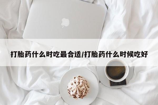 怀孕可以自己买药流吗打胎药什么时吃最合适/打胎药什么时候吃好
