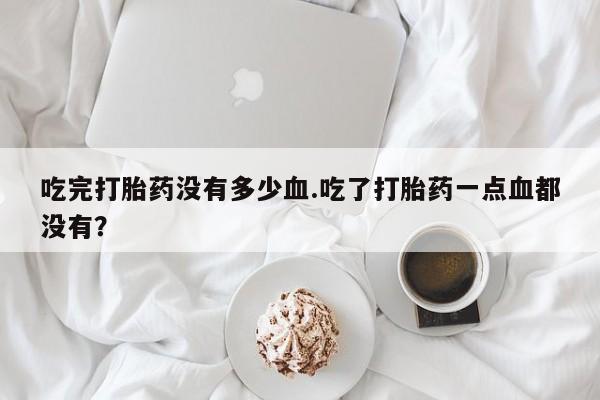 怀孕可以自己买药流吗吃完打胎药没有多少血.吃了打胎药一点血都没有？