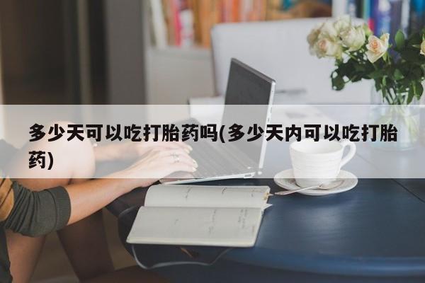 怀孕可以自己买药流吗多少天可以吃打胎药吗(多少天内可以吃打胎药)