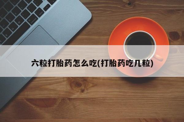怀孕可以自己买药流吗六粒打胎药怎么吃(打胎药吃几粒)
