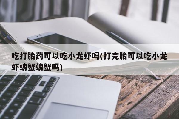 怀孕可以自己买药流吗吃打胎药可以吃小龙虾吗(打完胎可以吃小龙虾螃蟹螃蟹吗)