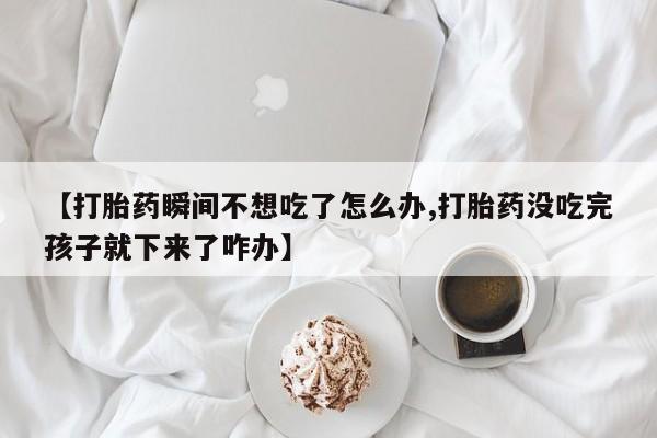 怀孕可以自己买药流吗【打胎药瞬间不想吃了怎么办,打胎药没吃完孩子就下来了咋办】