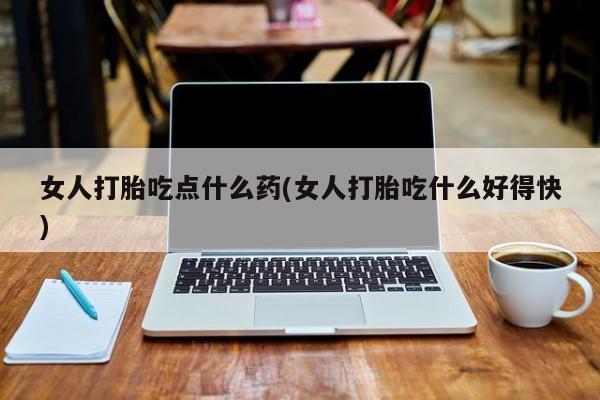 怀孕可以自己买药流吗女人打胎吃点什么药(女人打胎吃什么好得快)