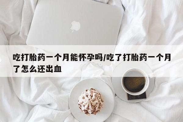 怀孕可以自己买药流吗吃打胎药一个月能怀孕吗/吃了打胎药一个月了怎么还出血